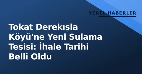 Tokat Derekışla Köyü'ne Yeni Sulama Tesisi: İhale Tarihi Belli Oldu