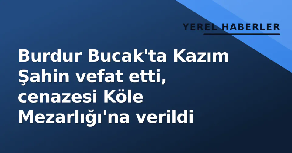 Burdur Bucak'ta Kazım Şahin vefat etti, cenazesi Köle Mezarlığı'na verildi görseli