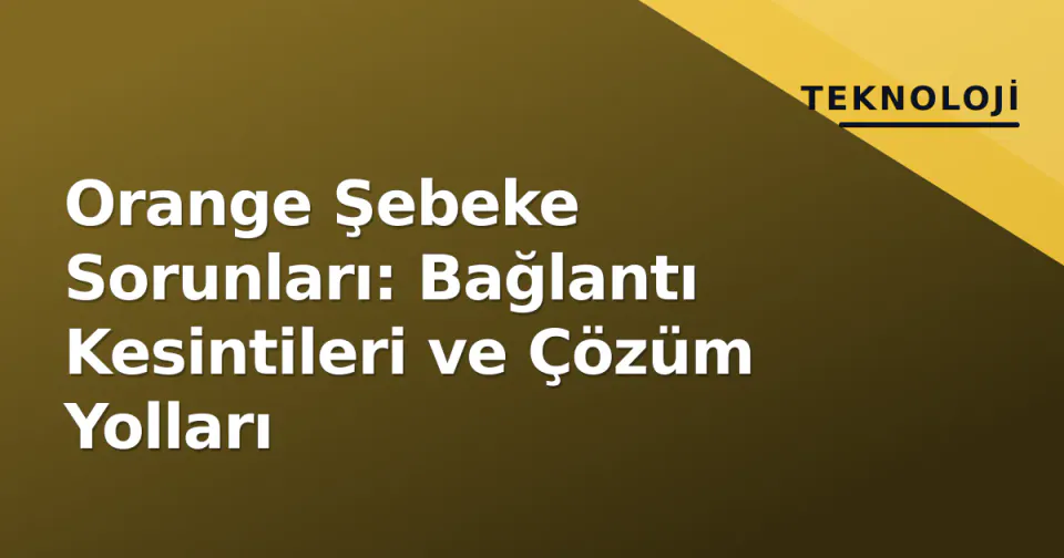 Orange Şebeke Sorunları: Bağlantı Kesintileri ve Çözüm Yolları görseli