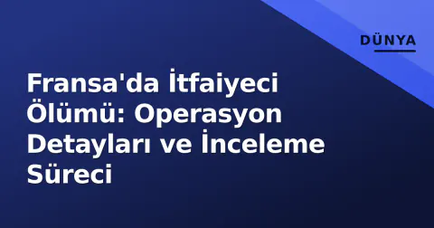 Fransa'da İtfaiyeci Ölümü: Operasyon Detayları ve İnceleme Süreci