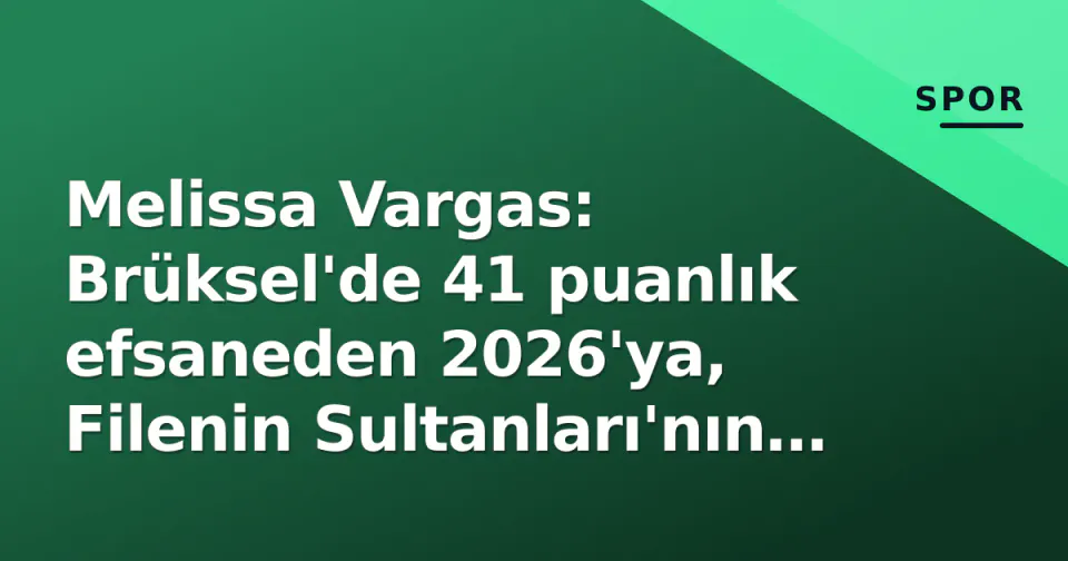 Melissa Vargas: Brüksel'de 41 puanlık efsaneden 2026'ya, Filenin Sultanları'nın yol haritası görseli