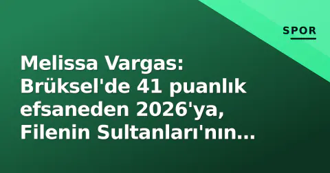 Melissa Vargas: Brüksel'de 41 puanlık efsaneden 2026'ya, Filenin Sultanları'nın yol haritası