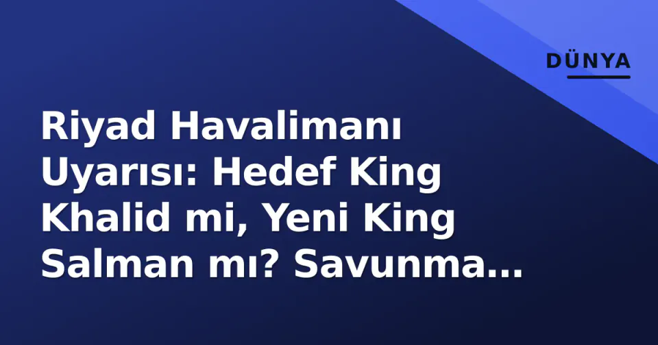 Riyad Havalimanı Uyarısı: Hedef King Khalid mi, Yeni King Salman mı? Savunma Sistemleri ve Riskler görseli