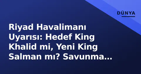 Riyad Havalimanı Uyarısı: Hedef King Khalid mi, Yeni King Salman mı? Savunma Sistemleri ve Riskler