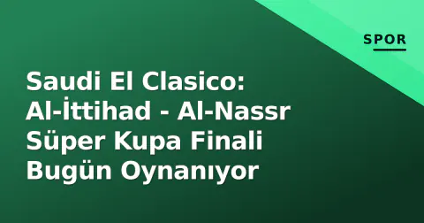 Saudi El Clasico: Al-İttihad - Al-Nassr Süper Kupa Finali Bugün Oynanıyor