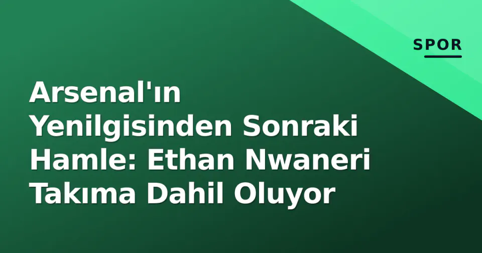Arsenal'ın Yenilgisinden Sonraki Hamle: Ethan Nwaneri Takıma Dahil Oluyor görseli