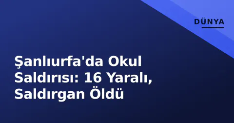 Şanlıurfa'da Okul Saldırısı: 16 Yaralı, Saldırgan Öldü