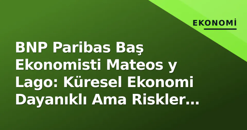 BNP Paribas Baş Ekonomisti Mateos y Lago: Küresel Ekonomi Dayanıklı Ama Riskler Artıyor görseli