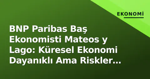 BNP Paribas Baş Ekonomisti Mateos y Lago: Küresel Ekonomi Dayanıklı Ama Riskler Artıyor