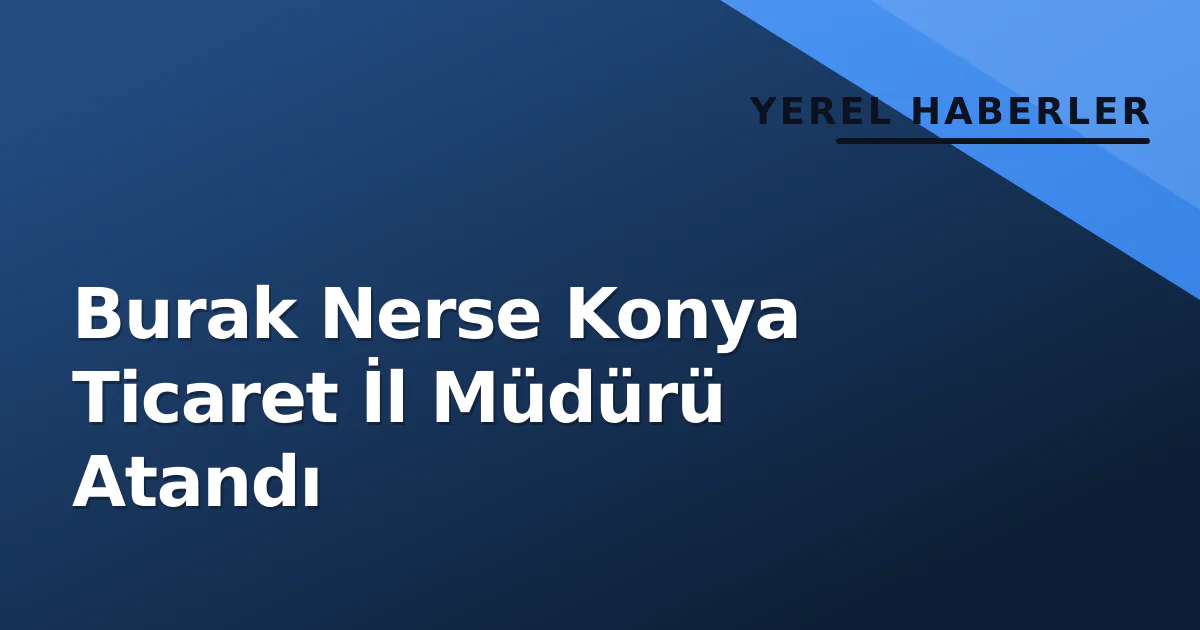 Burak Nerse Konya Ticaret İl Müdürü Atandı
