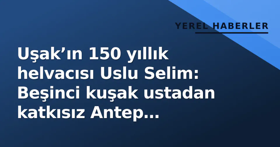 Uşak’ın 150 yıllık helvacısı Uslu Selim: Beşinci kuşak ustadan katkısız Antep fıstıklı helva görseli