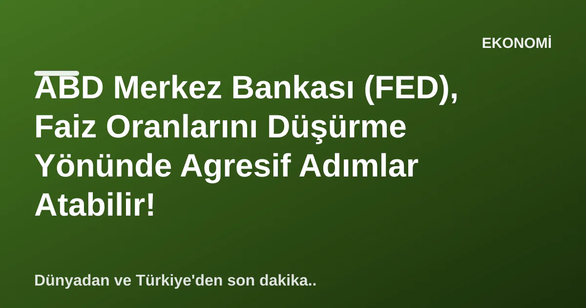 ABD Merkez Bankası (FED), Faiz Oranlarını Düşürme Yönünde Agresif Adımlar Atabilir! ABD Merkez Bankası (FED), Faiz Oranlarını Düşürme Yönünde Agresif Adımlar Atabilir!