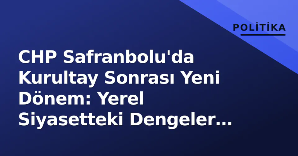 CHP Safranbolu'da Kurultay Sonrası Yeni Dönem: Yerel Siyasetteki Dengeler Değişiyor görseli