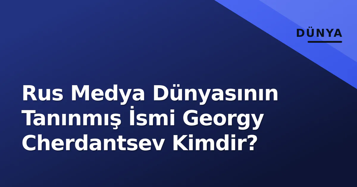Rus Medya Dünyasının Tanınmış İsmi Georgy Cherdantsev Kimdir? Rus Medya Dünyasının Tanınmış İsmi Georgy Cherdantsev Kimdir?