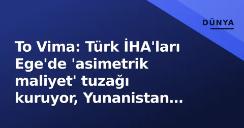 To Vima: Türk İHA'ları Ege'de 'asimetrik maliyet' tuzağı kuruyor, Yunanistan yoruluyor