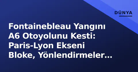 Fontainebleau Yangını A6 Otoyolunu Kesti: Paris-Lyon Ekseni Bloke, Yönlendirmeler Başladı