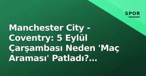 Manchester City - Coventry: 5 Eylül Çarşambası Neden 'Maç Araması' Patladı? Takvim Çakışması ve Yayın Belirsizliği