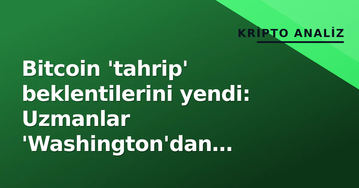 Bitcoin 'tahrip' beklentilerini yendi: Uzmanlar 'Washington'dan bağımsızlık' sinyali verdi