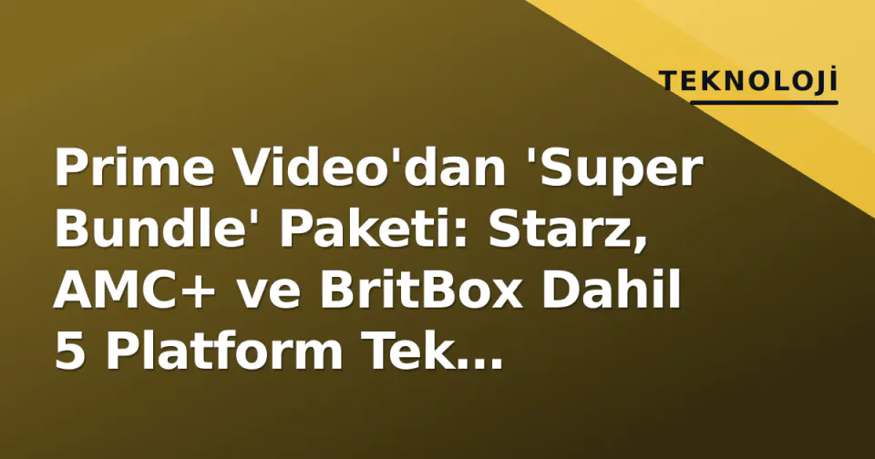 Prime Video'dan 'Super Bundle' Paketi: Starz, AMC+ ve BritBox Dahil 5 Platform Tek Abonelikte görseli