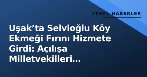 Uşak’ta Selvioğlu Köy Ekmeği Fırını Hizmete Girdi: Açılışa Milletvekilleri Katıldı