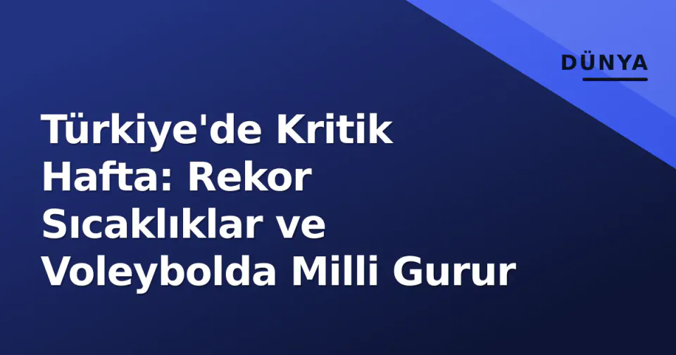 Türkiye'de Kritik Hafta: Rekor Sıcaklıklar ve Voleybolda Milli Gurur görseli