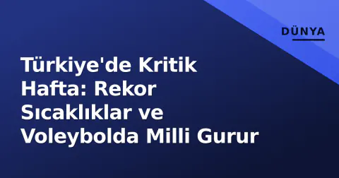 Türkiye'de Kritik Hafta: Rekor Sıcaklıklar ve Voleybolda Milli Gurur