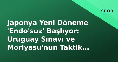 Japonya Yeni Döneme 'Endo'suz' Başlıyor: Uruguay Sınavı ve Moriyasu'nun Taktik Şifresi