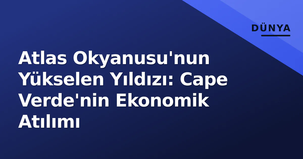 Atlas Okyanusu'nun Yükselen Yıldızı: Cape Verde'nin Ekonomik Atılımı Atlas Okyanusu'nun Yükselen Yıldızı: Cape Verde'nin Ekonomik Atılımı