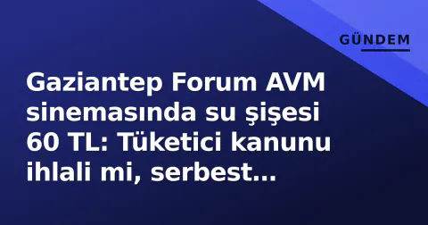 Gaziantep Forum AVM sinemasında su şişesi 60 TL: Tüketici kanunu ihlali mi, serbest piyasa mı?