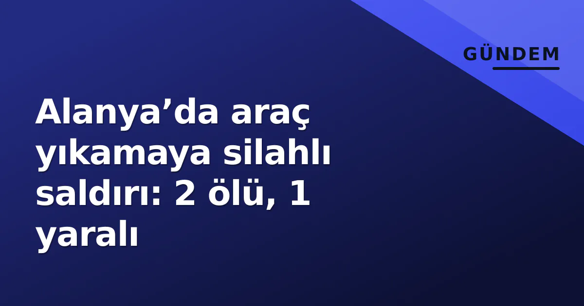 Alanya’da araç yıkamaya silahlı saldırı: 2 ölü, 1 yaralı Alanya’da araç yıkamaya silahlı saldırı: 2 ölü, 1 yaralı