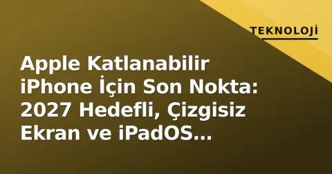 Apple Katlanabilir iPhone İçin Son Nokta: 2027 Hedefli, Çizgisiz Ekran ve iPadOS Entegrasyonu Odaklı
