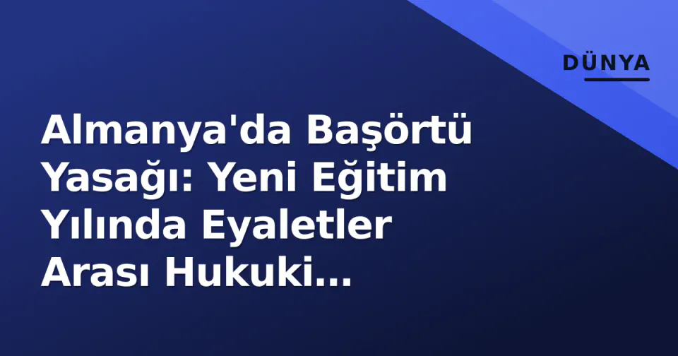 Almanya'da Başörtü Yasağı: Yeni Eğitim Yılında Eyaletler Arası Hukuki Çatışmalar Zorlaşıyor