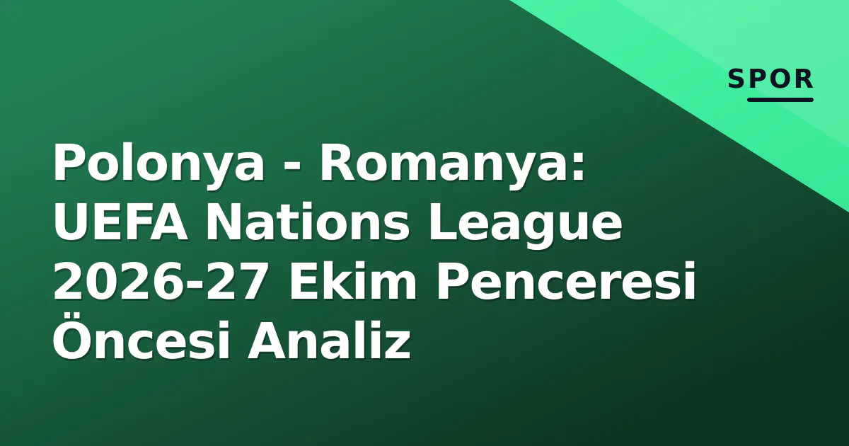 Polonya - Romanya: UEFA Nations League 2026-27 Ekim Penceresi Öncesi Analiz Polonya - Romanya: UEFA Nations League 2026-27 Ekim Penceresi Öncesi Analiz