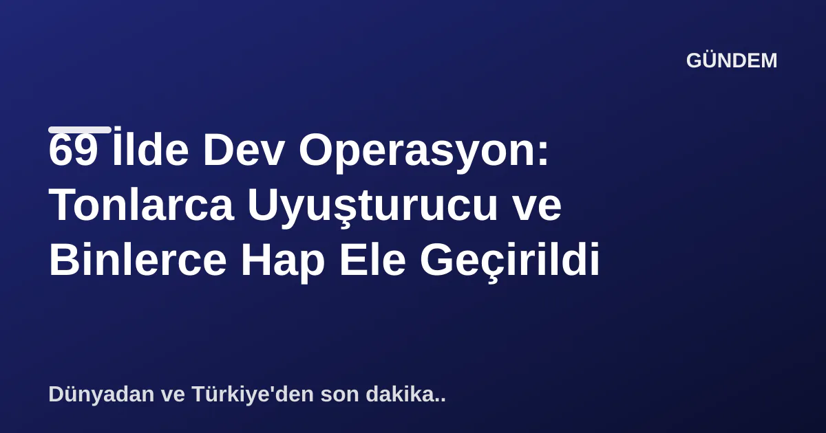 69 İlde Dev Operasyon: Tonlarca Uyuşturucu ve Binlerce Hap Ele Geçirildi 69 İlde Dev Operasyon: Tonlarca Uyuşturucu ve Binlerce Hap Ele Geçirildi