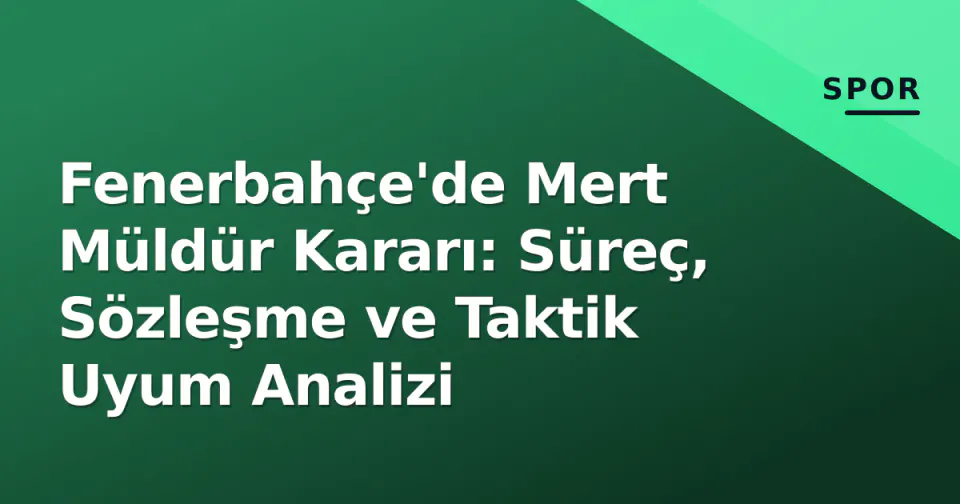 Fenerbahçe'de Mert Müldür Kararı: Süreç, Sözleşme ve Taktik Uyum Analizi görseli