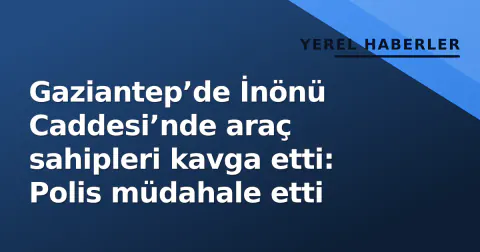 Gaziantep’de İnönü Caddesi’nde araç sahipleri kavga etti: Polis müdahale etti