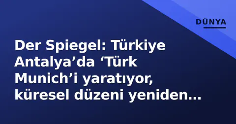 Der Spiegel: Türkiye Antalya’da ‘Türk Munich’i yaratıyor, küresel düzeni yeniden kodluyor