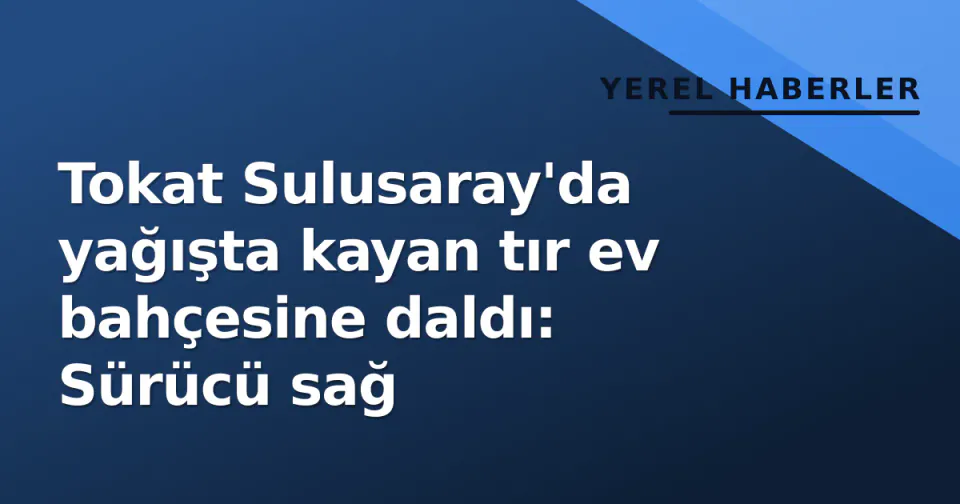 Tokat Sulusaray'da yağışta kayan tır ev bahçesine daldı: Sürücü sağ görseli