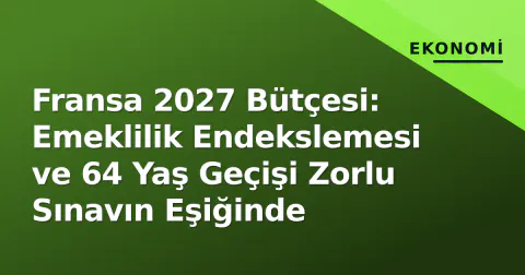 Fransa 2027 Bütçesi: Emeklilik Endekslemesi ve 64 Yaş Geçişi Zorlu Sınavın Eşiğinde