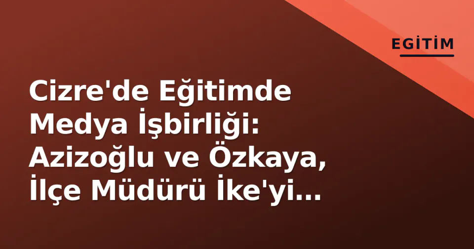 Cizre'de Eğitimde Medya İşbirliği: Azizoğlu ve Özkaya, İlçe Müdürü İke'yi Ziyaret Etti görseli