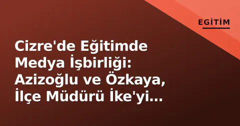 Cizre'de Eğitimde Medya İşbirliği: Azizoğlu ve Özkaya, İlçe Müdürü İke'yi Ziyaret Etti