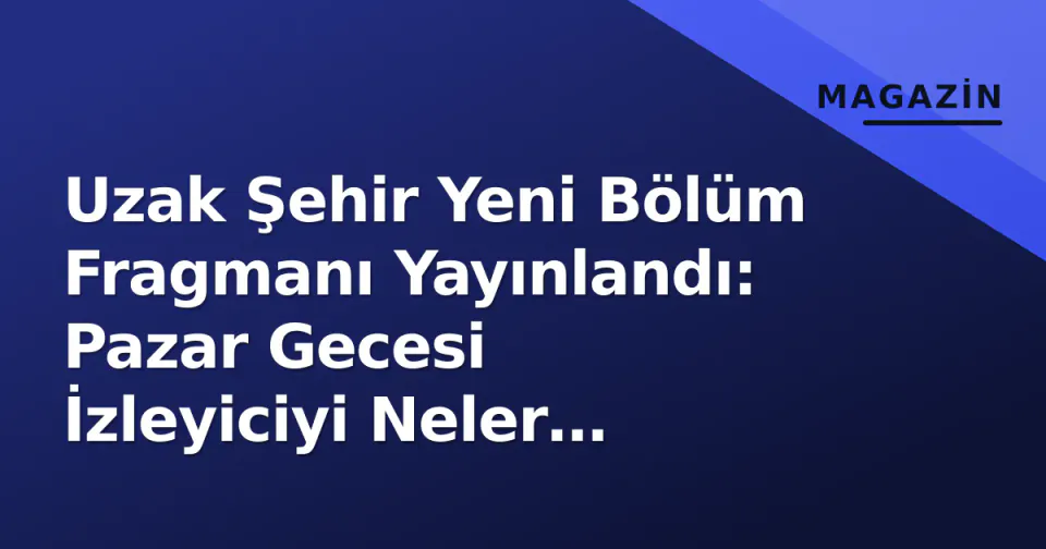 Uzak Şehir Yeni Bölüm Fragmanı Yayınlandı: Pazar Gecesi İzleyiciyi Neler Bekliyor?