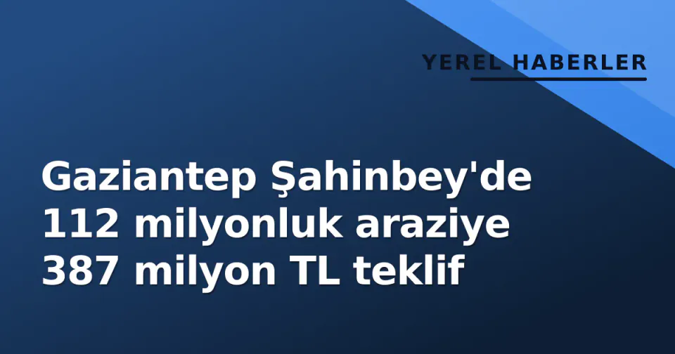 Gaziantep Şahinbey'de 112 milyonluk araziye 387 milyon TL teklif görseli