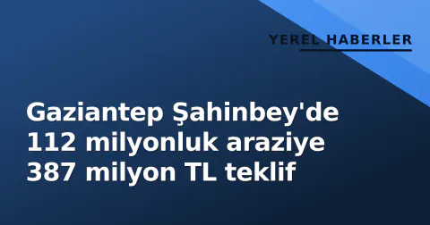 Gaziantep Şahinbey'de 112 milyonluk araziye 387 milyon TL teklif