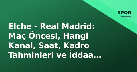 Elche - Real Madrid: Maç Öncesi, Hangi Kanal, Saat, Kadro Tahminleri ve İddaa Analizi