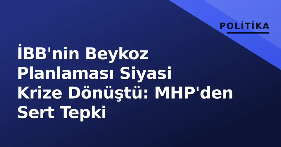 İBB'nin Beykoz Planlaması Siyasi Krize Dönüştü: MHP'den Sert Tepki görseli