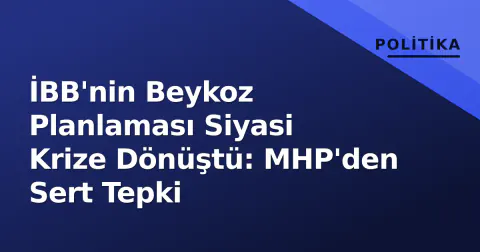 İBB'nin Beykoz Planlaması Siyasi Krize Dönüştü: MHP'den Sert Tepki