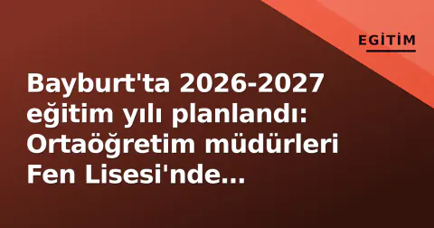 Bayburt'ta 2026-2027 eğitim yılı planlandı: Ortaöğretim müdürleri Fen Lisesi'nde toplandı
