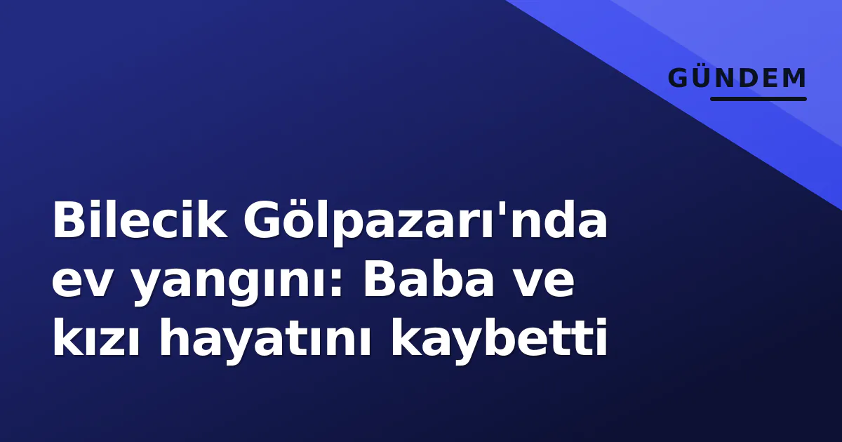 Bilecik Gölpazarı'nda ev yangını: Baba ve kızı hayatını kaybetti Bilecik Gölpazarı'nda ev yangını: Baba ve kızı hayatını kaybetti