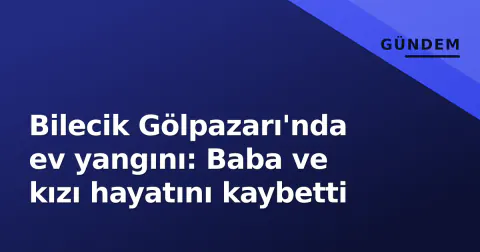 Bilecik Gölpazarı'nda ev yangını: Baba ve kızı hayatını kaybetti